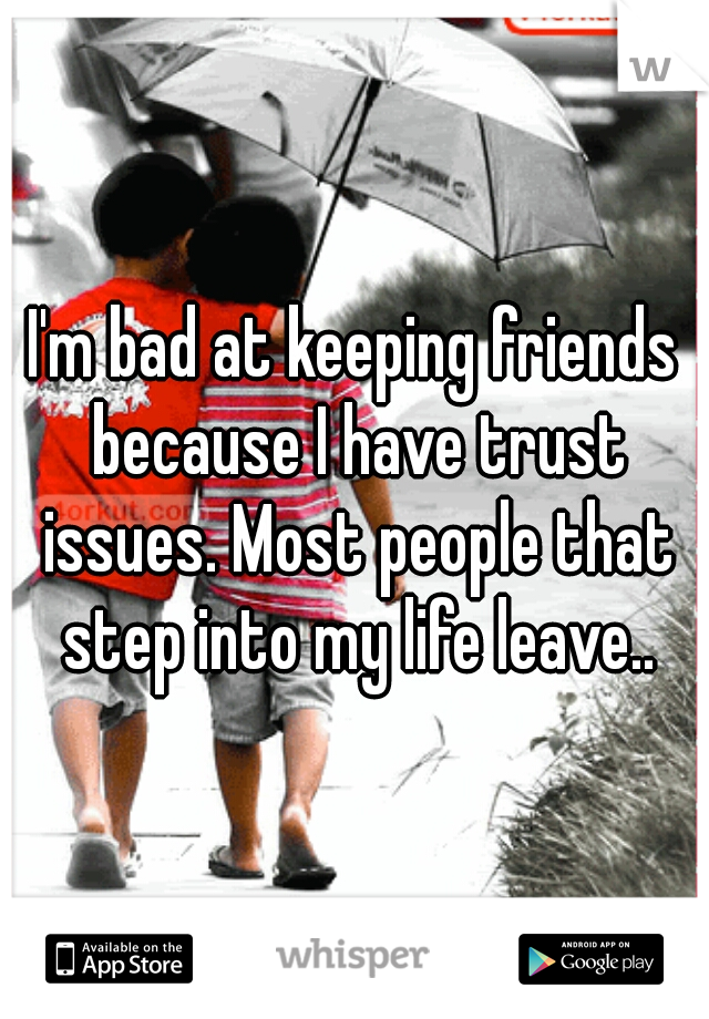 I'm bad at keeping friends because I have trust issues. Most people that step into my life leave..