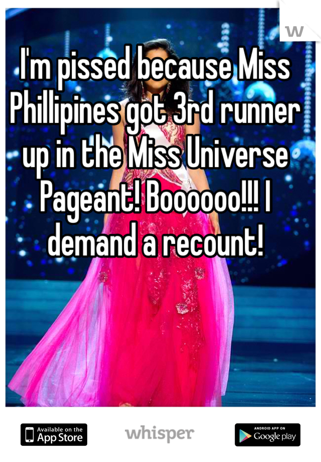 I'm pissed because Miss Phillipines got 3rd runner up in the Miss Universe Pageant! Boooooo!!! I demand a recount! 