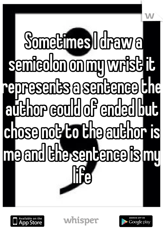  Sometimes I draw a semicolon on my wrist it represents a sentence the author could of ended but chose not to the author is me and the sentence is my life 
