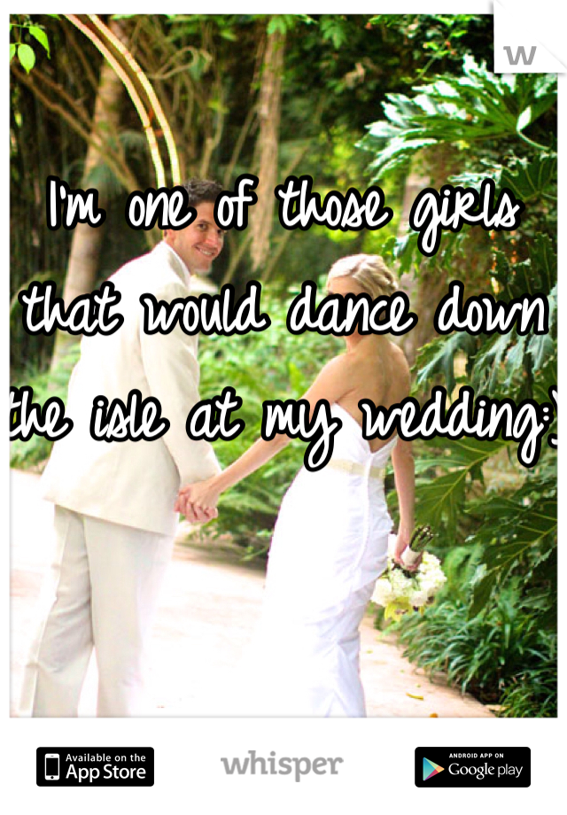 I'm one of those girls that would dance down the isle at my wedding:)