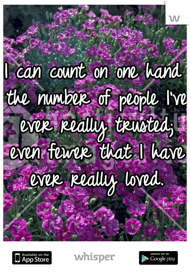 I can count on one hand the number of people I've ever really trusted; even fewer that I have ever really loved.