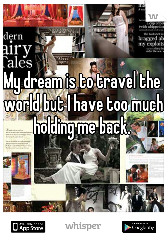 My dream is to travel the world but I have too much holding me back. 