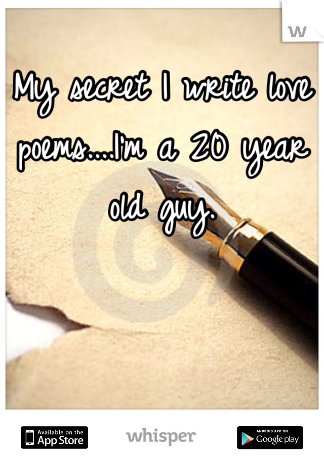 My secret I write love poems....I'm a 20 year old guy.