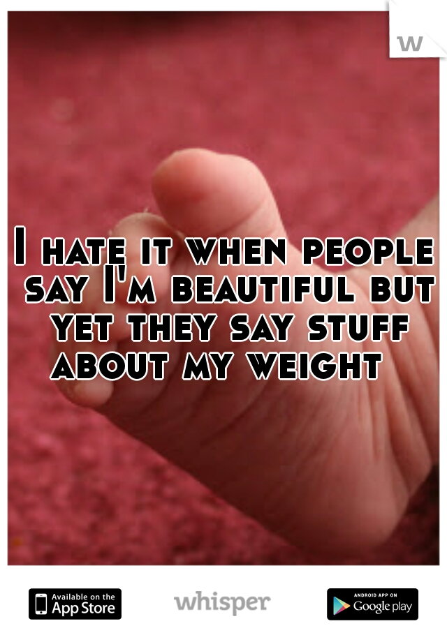 I hate it when people say I'm beautiful but yet they say stuff about my weight  