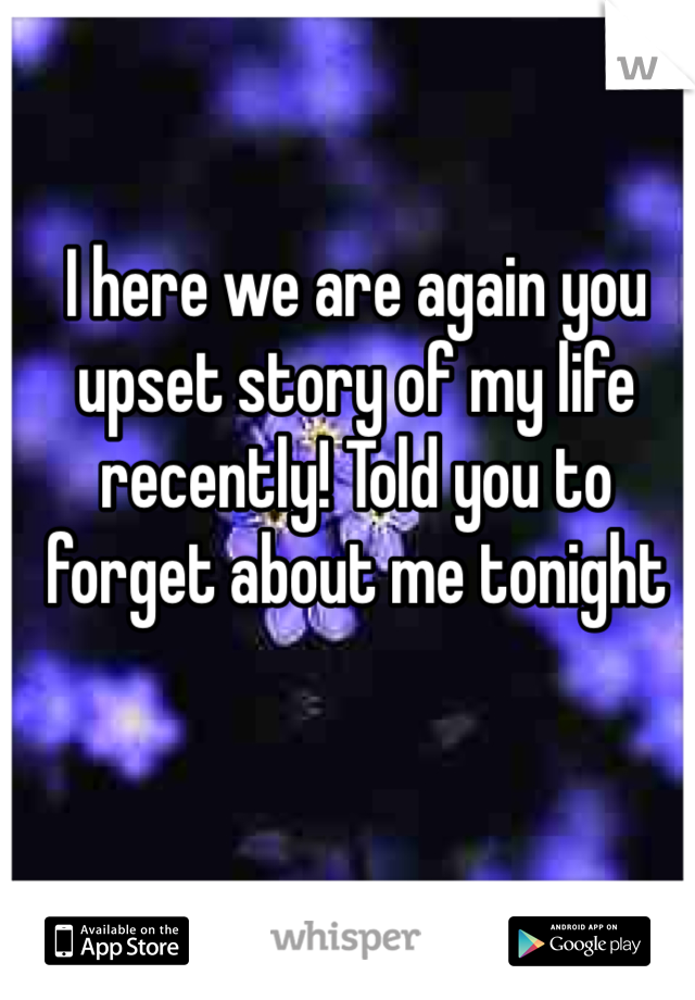 I here we are again you upset story of my life recently! Told you to forget about me tonight