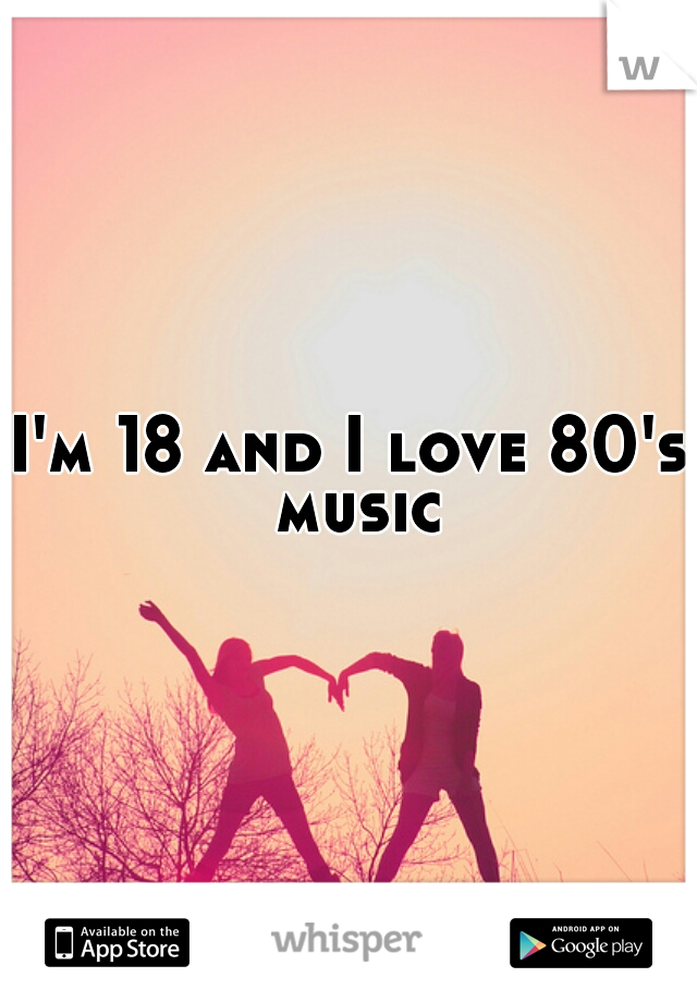 I'm 18 and I love 80's music