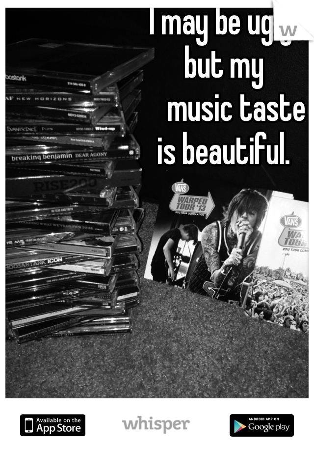I may be ugly, 
but my 
    music taste 
is beautiful. 