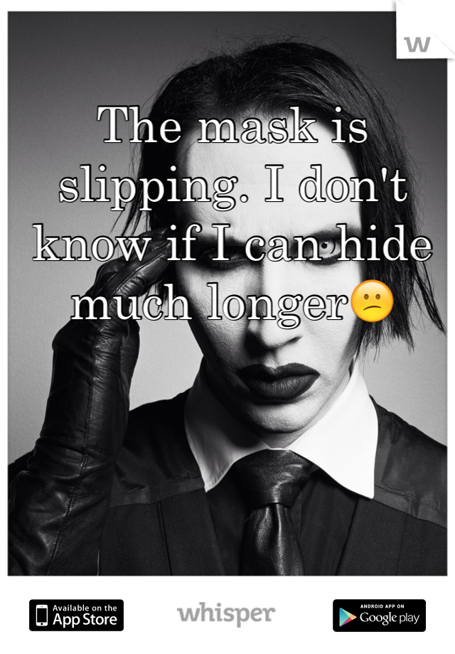 The mask is slipping. I don't know if I can hide much longer😕