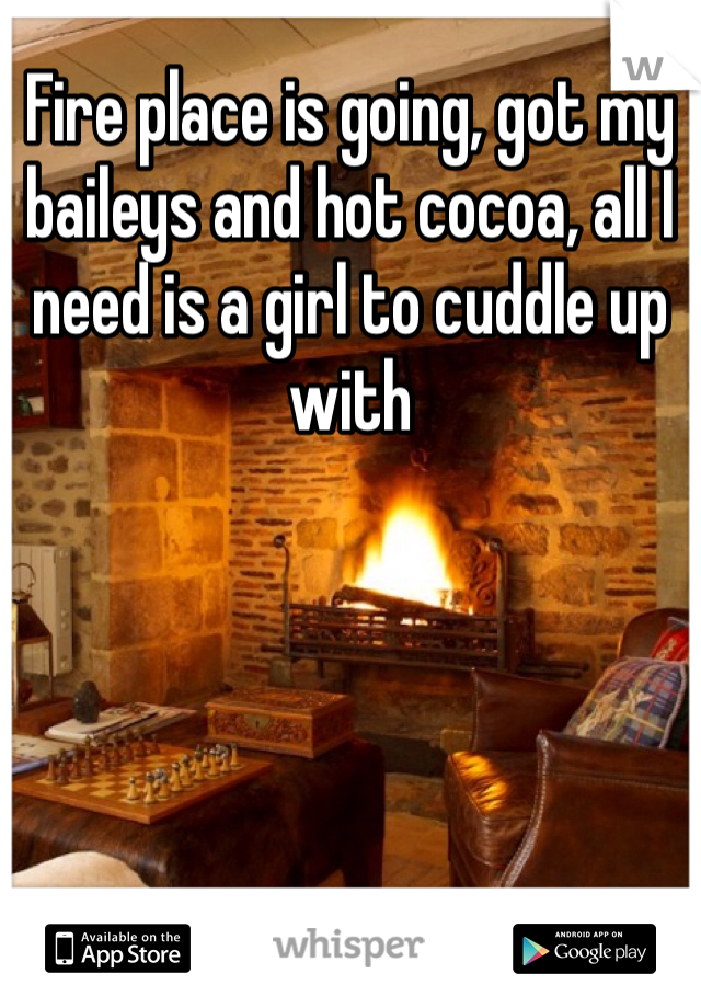 Fire place is going, got my baileys and hot cocoa, all I need is a girl to cuddle up with