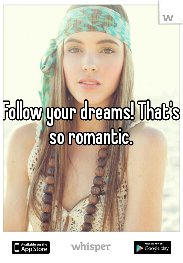 Follow your dreams! That's so romantic. 