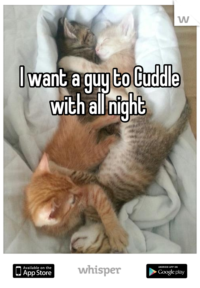 I want a guy to Cuddle with all night 