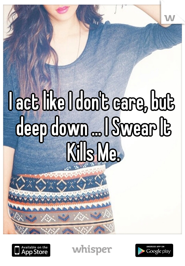 I act like I don't care, but deep down ... I Swear It Kills Me.