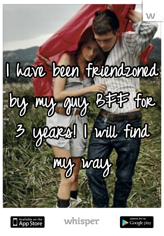 I have been friendzoned by my guy BFF for 3 years! I will find my way
