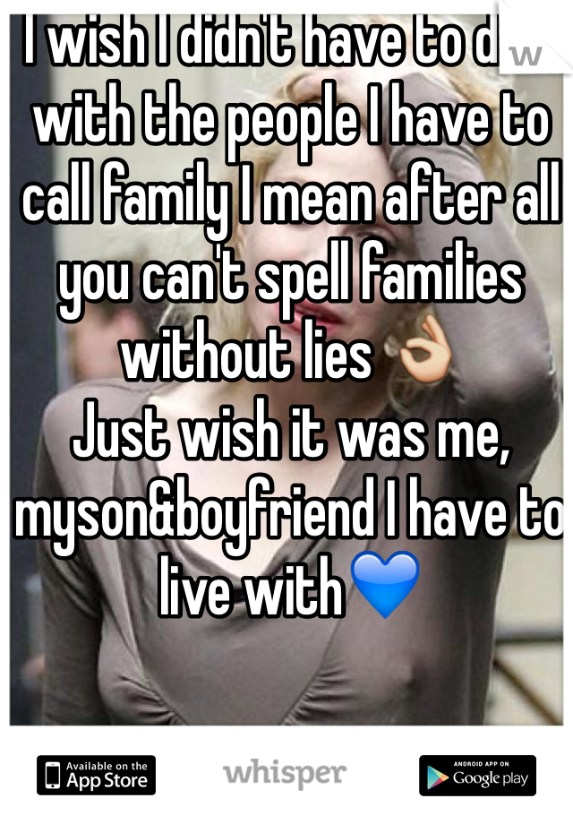 I wish I didn't have to deal with the people I have to call family I mean after all you can't spell families without lies 👌 
Just wish it was me, myson&boyfriend I have to live with💙