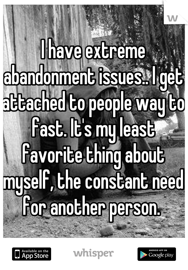 I have extreme abandonment issues.. I get attached to people way to fast. It's my least favorite thing about myself, the constant need for another person. 