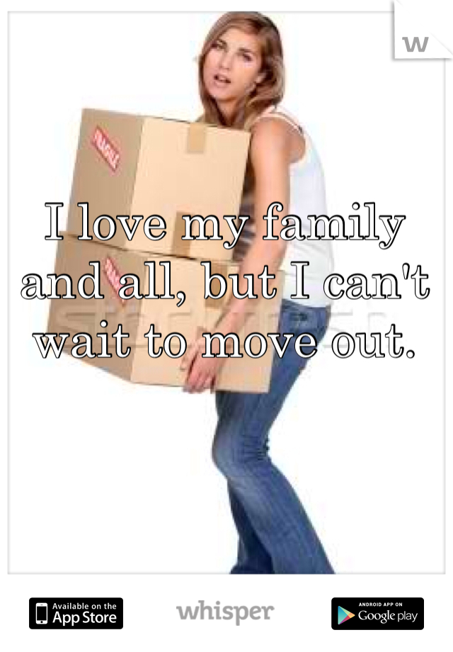 I love my family and all, but I can't wait to move out.