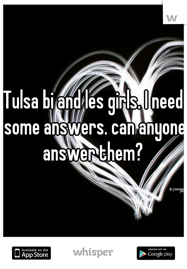 Tulsa bi and les girls. I need some answers. can anyone answer them? 