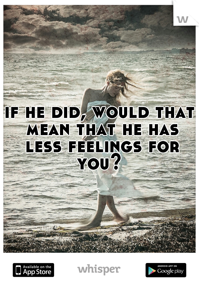 if he did, would that mean that he has less feelings for you? 
