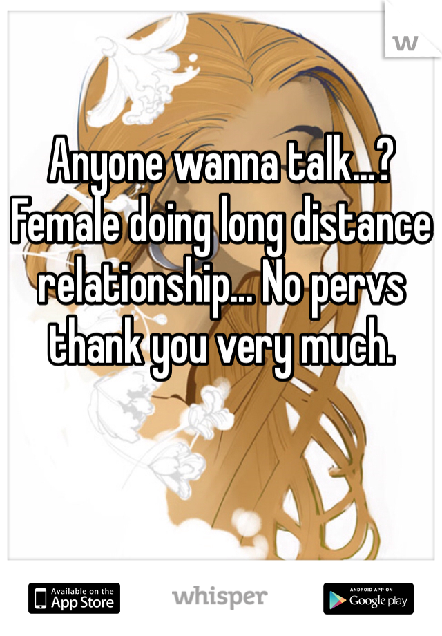 Anyone wanna talk...? Female doing long distance relationship... No pervs thank you very much.