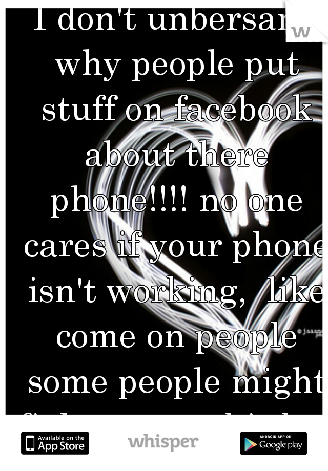 I don't unbersant why people put stuff on facebook about there phone!!!! no one cares if your phone isn't working,  like come on people some people might fight me on this but the truth is no one cares