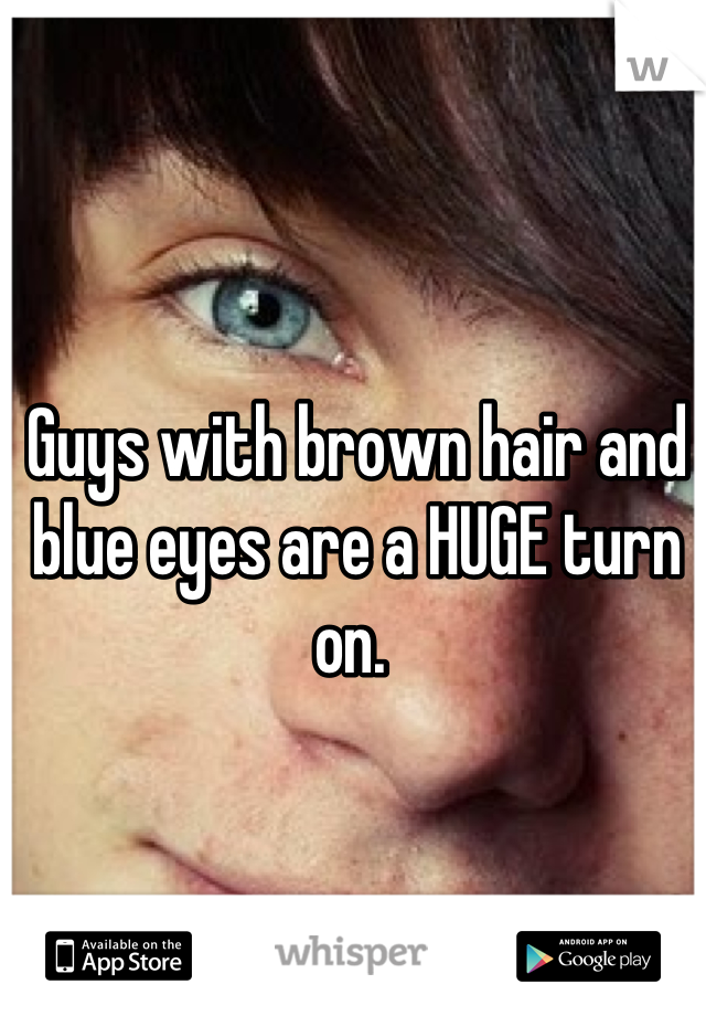 Guys with brown hair and blue eyes are a HUGE turn on. 