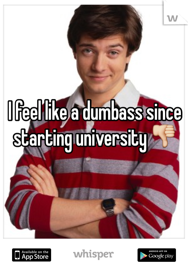 I feel like a dumbass since starting university 👎