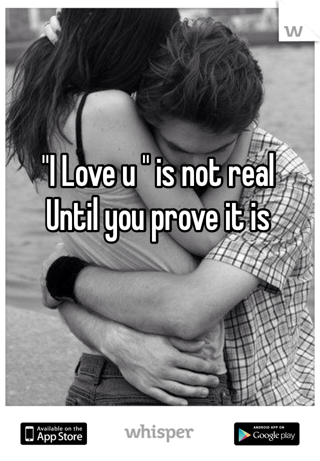 "I Love u " is not real 
Until you prove it is 