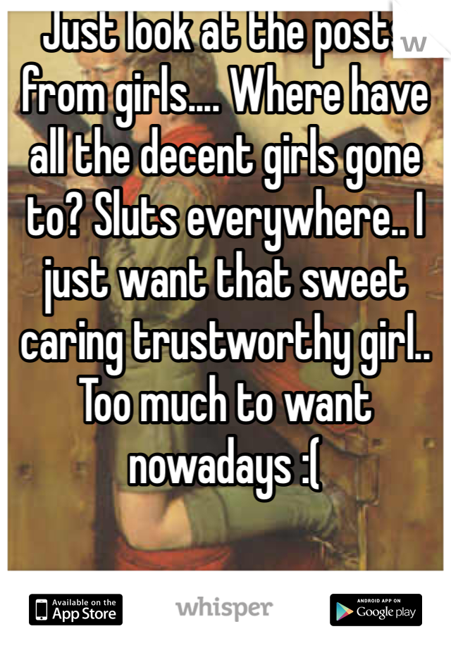 Just look at the posts from girls.... Where have all the decent girls gone to? Sluts everywhere.. I just want that sweet caring trustworthy girl.. Too much to want nowadays :(