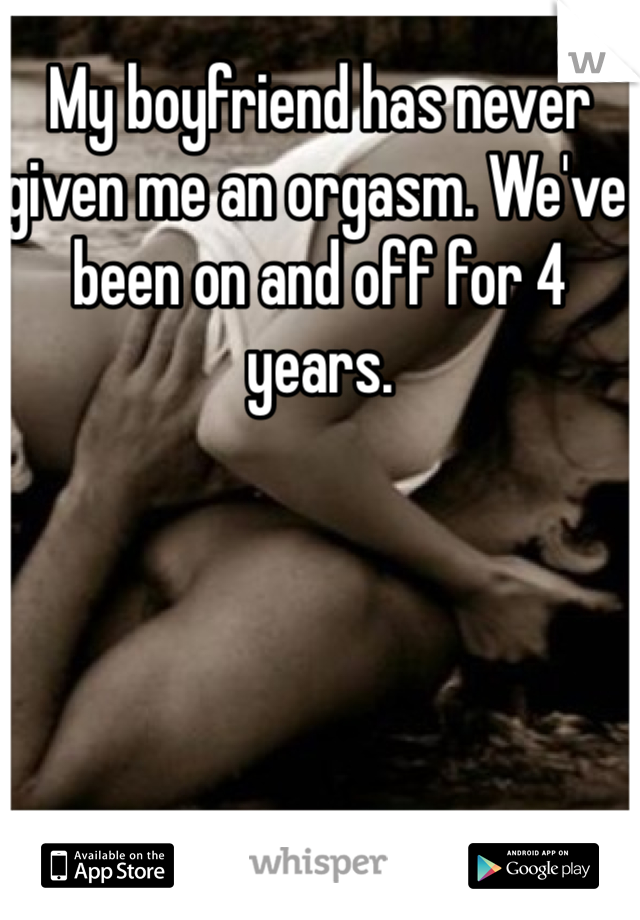 My boyfriend has never given me an orgasm. We've been on and off for 4 years. 
