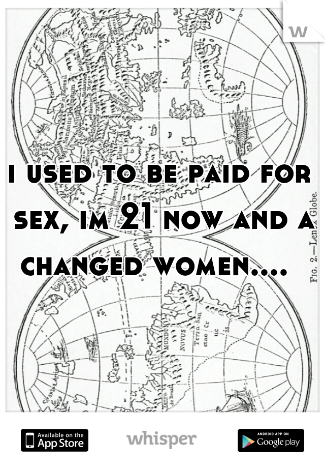 i used to be paid for sex, im 21 now and a changed women....  