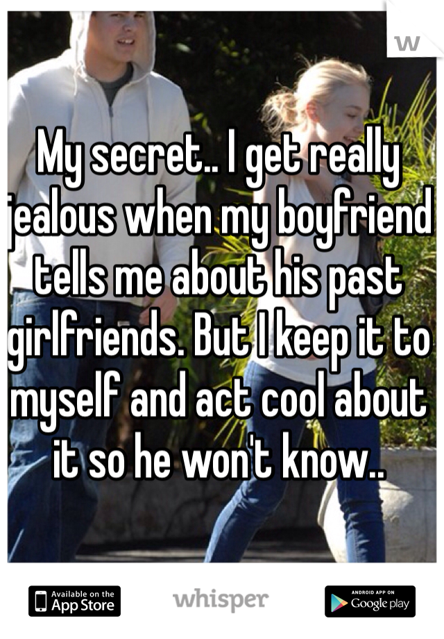 My secret.. I get really jealous when my boyfriend tells me about his past girlfriends. But I keep it to myself and act cool about it so he won't know..