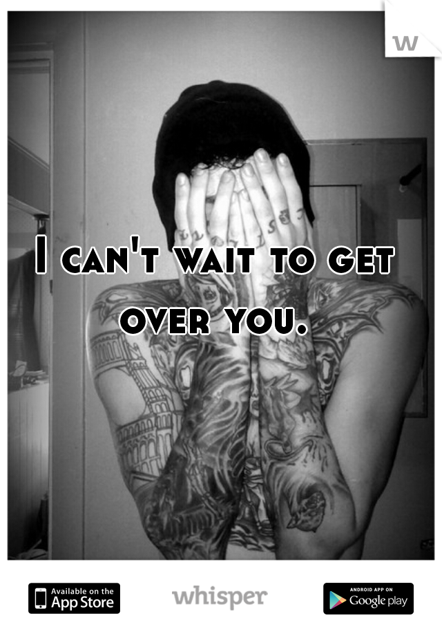 I can't wait to get over you. 