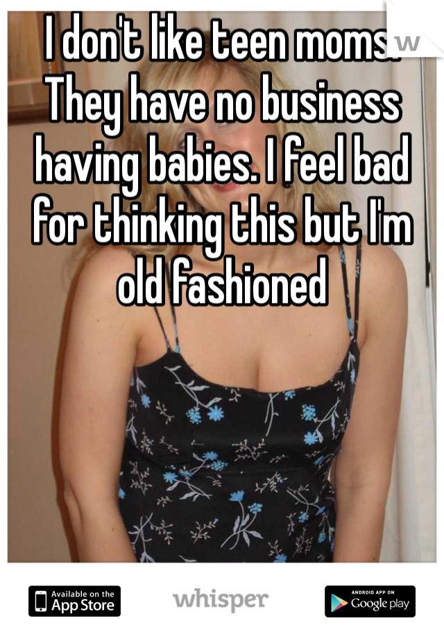 I don't like teen moms. They have no business having babies. I feel bad for thinking this but I'm old fashioned 