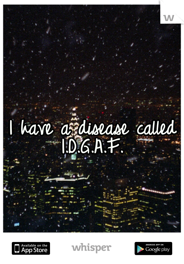 I have a disease called 
I.D.G.A.F. 