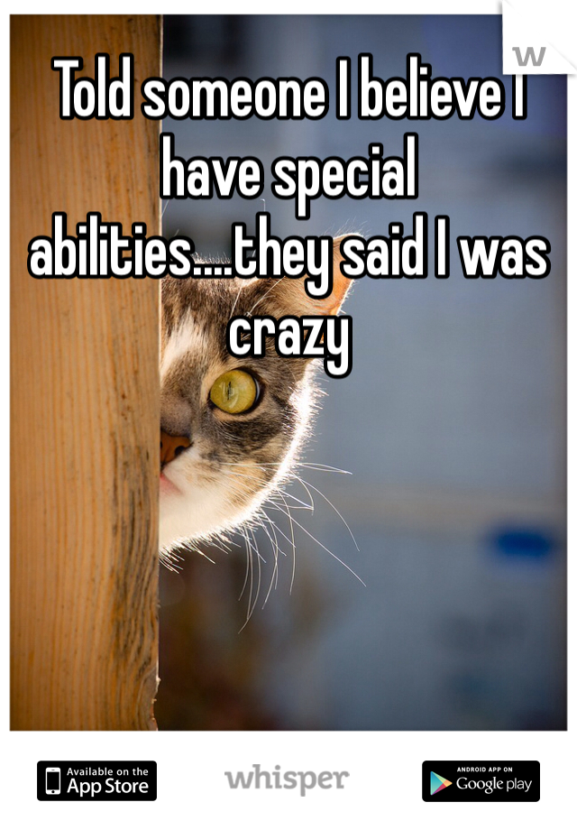 Told someone I believe I have special abilities....they said I was crazy