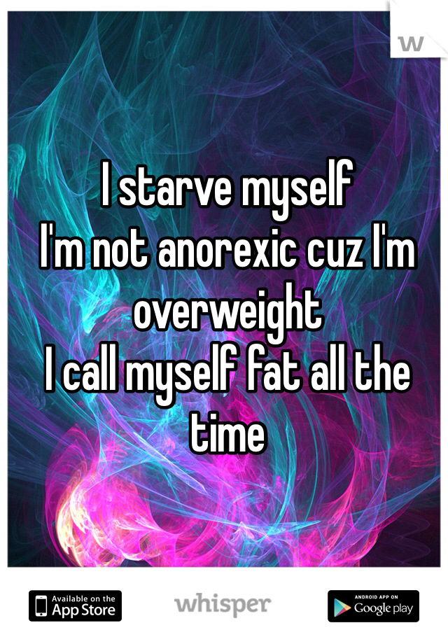 I starve myself
I'm not anorexic cuz I'm overweight
I call myself fat all the time