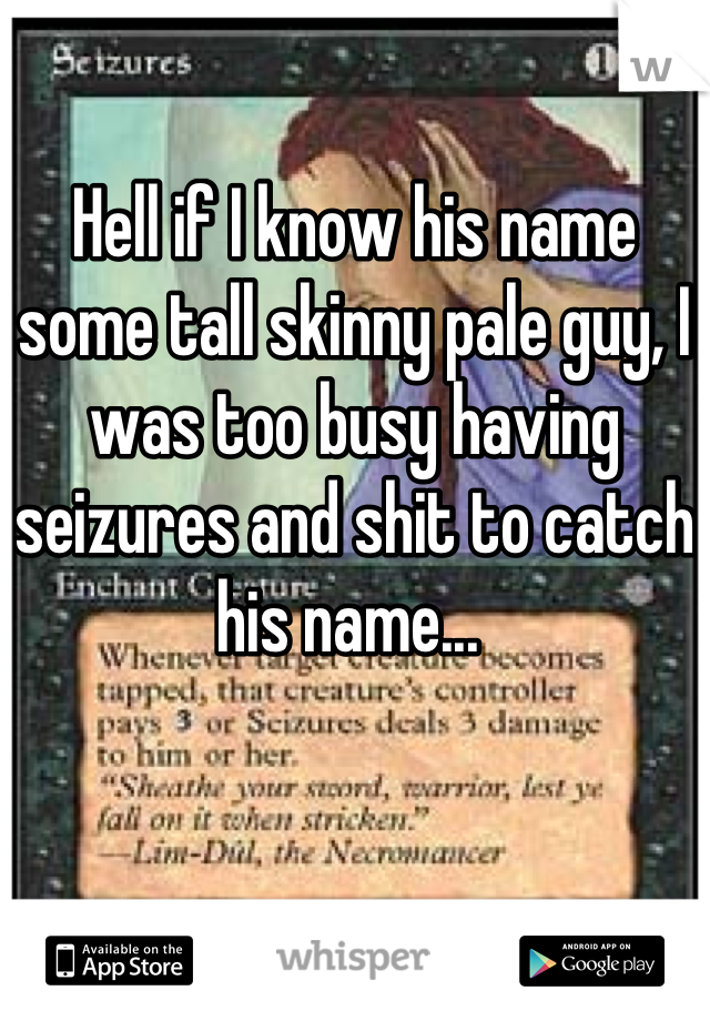 Hell if I know his name some tall skinny pale guy, I was too busy having seizures and shit to catch his name... 
