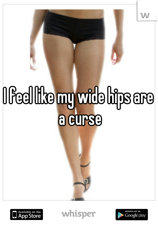 I feel like my wide hips are a curse