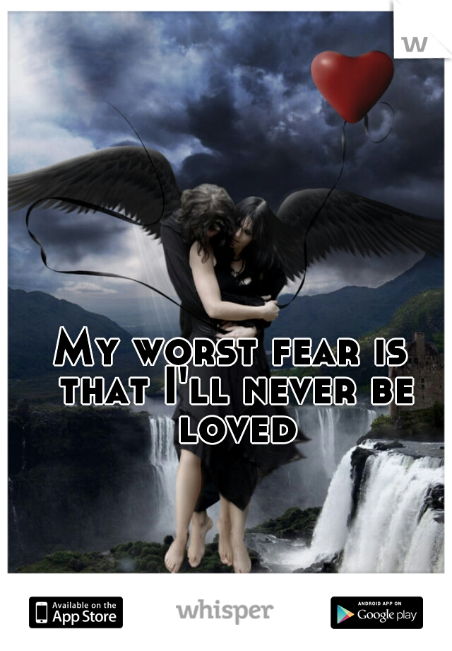 My worst fear is that I'll never be loved