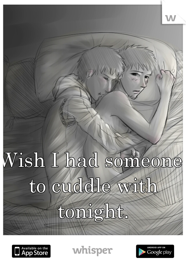 Wish I had someone to cuddle with tonight.