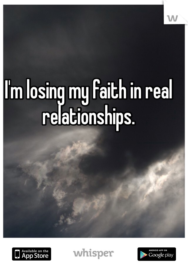 I'm losing my faith in real relationships. 