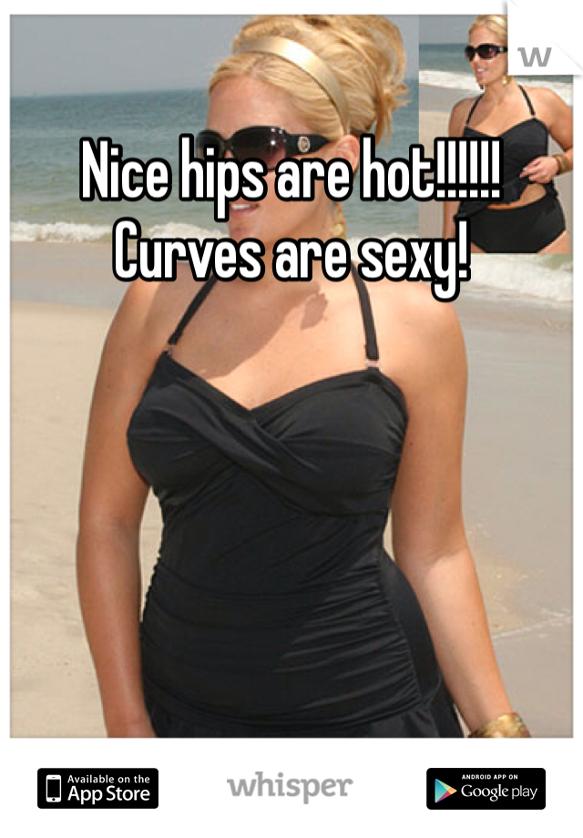 Nice hips are hot!!!!!! Curves are sexy!