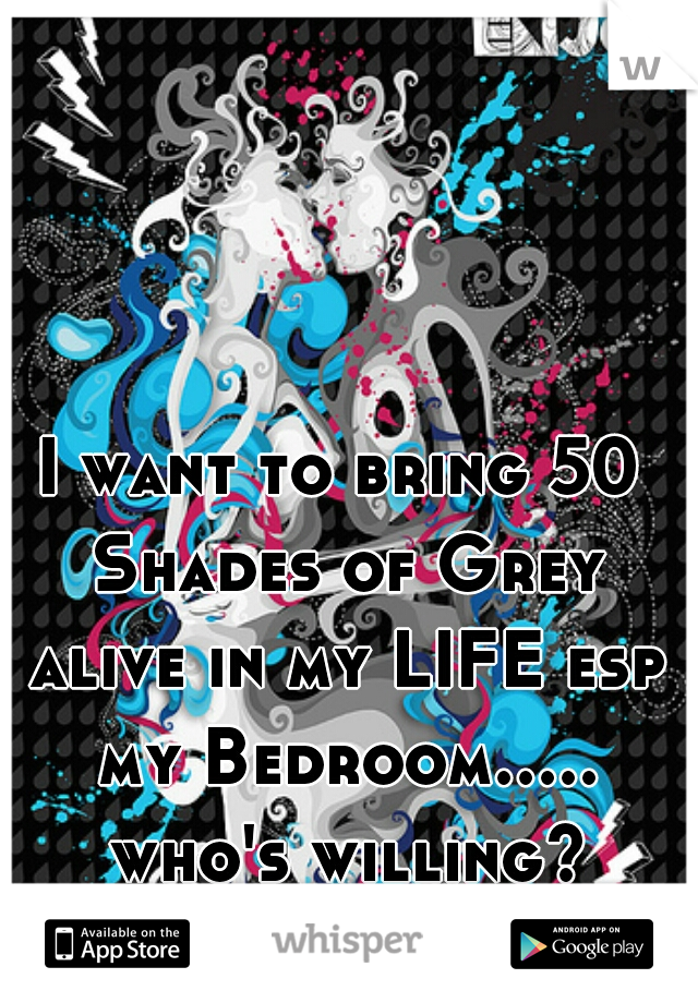 I want to bring 50 Shades of Grey alive in my LIFE esp my Bedroom..... who's willing?