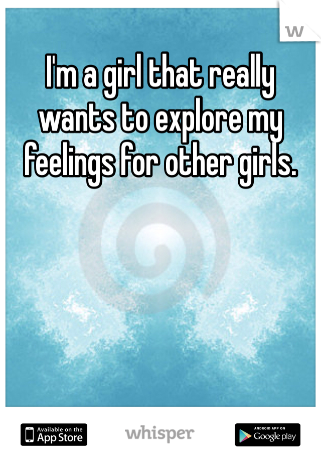 I'm a girl that really wants to explore my feelings for other girls.