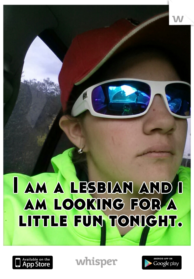 I am a lesbian and i am looking for a little fun tonight.