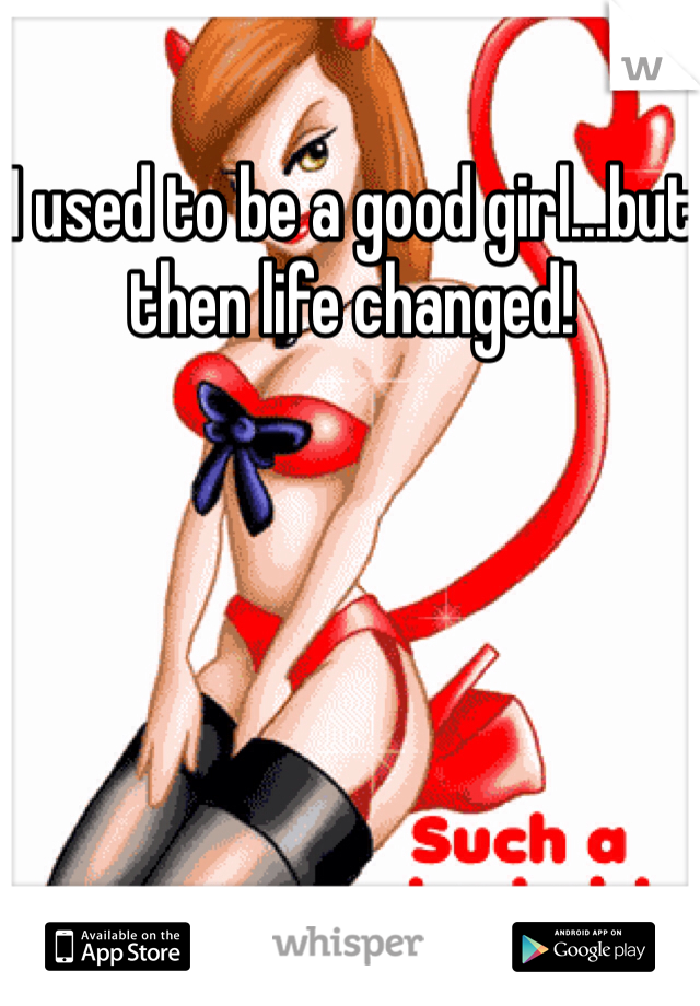 I used to be a good girl...but then life changed! 