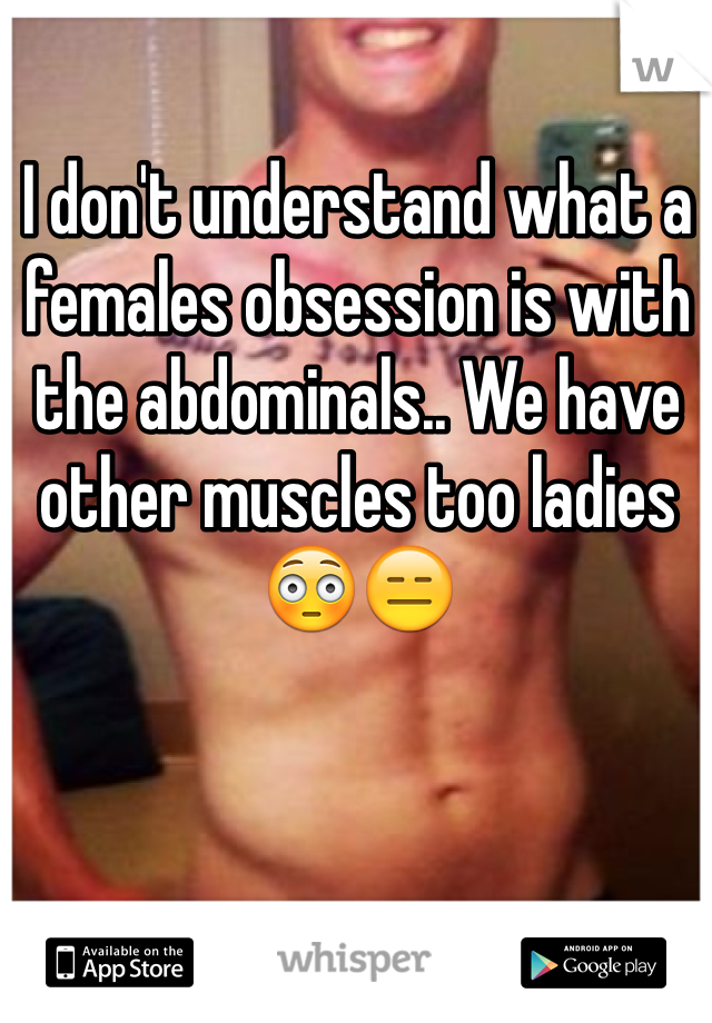 I don't understand what a females obsession is with the abdominals.. We have other muscles too ladies 😳😑