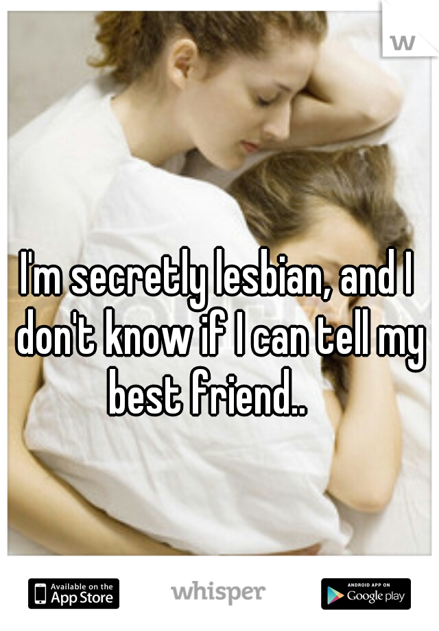 I'm secretly lesbian, and I don't know if I can tell my best friend..   