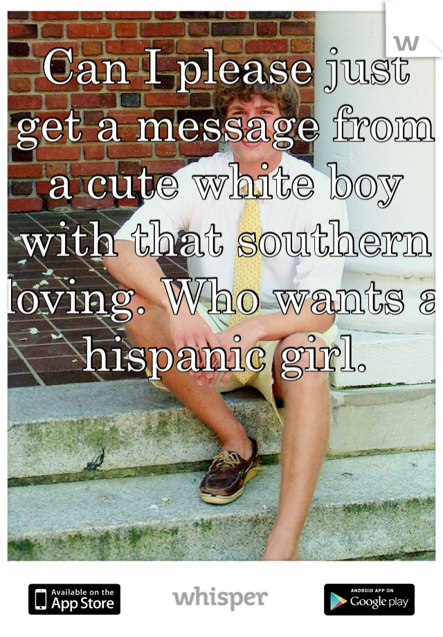 Can I please just get a message from a cute white boy with that southern loving. Who wants a hispanic girl. 