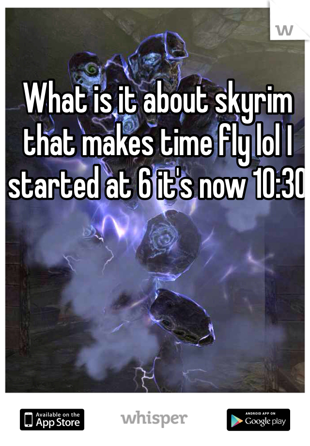 What is it about skyrim that makes time fly lol I started at 6 it's now 10:30 